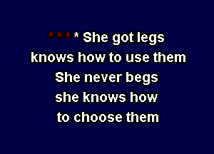 She got legs
knows how to use them

She never begs
she knows how
to choose them