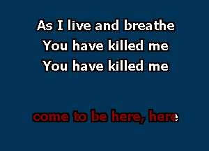 As I live and breathe
You have killed me
You have killed me