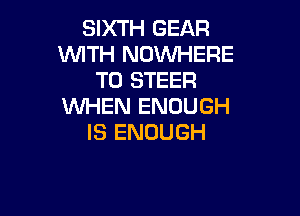 9XN4GEAR
VWHiNDMkERE
T0 STEER
NHHUENOUGH

IS ENOUGH
