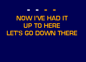 NOW I'VE HAD IT
UP TO HERE
LET'S GO DOWN THERE