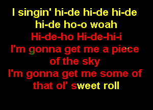 I singin' hi-de hi-de hi-de
hi-de ho-o woah
Hi-de-ho Hi-de-hi-i
I'm gonna get me a piece
of the sky
I'm gonna get me some of
that ol' sweet roll