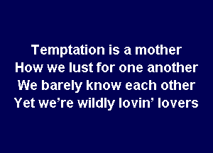 Temptation is a mother
How we lust for one another

We barely know each other
Yet we're wildly lovin, lovers