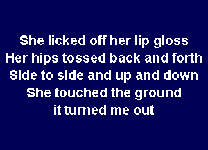 She licked off her lip gloss
Her hips tossed back and forth
Side to side and up and down
She touched the ground
it turned me out