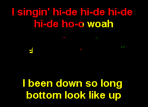 l singin' hi-de hi-de hi-de
hi-de ho-o woah

I been down so long
bottom look like up