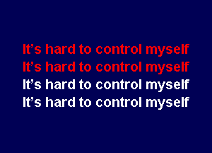 Its hard to control myself
IVs hard to control myself