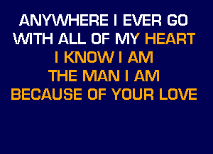 ANYINHERE I EVER GO
INITH ALL OF MY HEART
I KNOWI AM
THE MAN I AM
BECAUSE OF YOUR LOVE