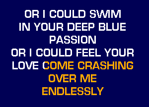 OR I COULD SUVIM
IN YOUR DEEP BLUE
PASSION
OR I COULD FEEL YOUR
LOVE COME CRASHING
OVER ME
ENDLESSLY