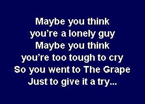 Maybe you think
you're a lonely guy
Maybe you think

you're too tough to cry
So you went to The Grape
Just to give it a try...