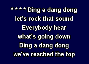 t i' t t Ding a dang dong
let's rock that sound
Everybody hear

what's going down
Ding a dang dong
we've reached the top