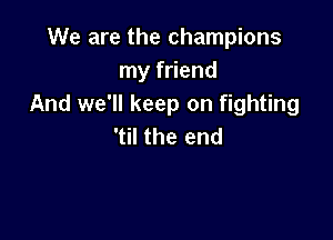 We are the champions
Inyf end
And we'll keep on fighting

'til the end