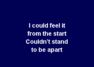 I could feel it

from the start
Couldn,t stand
to be apart