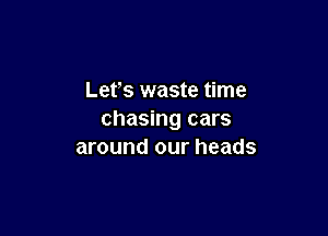 Lefs waste time

chasing cars
around our heads