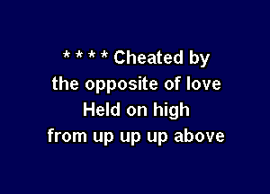 'k 1' ' Cheated by
the opposite of love

Held on high
from up up up above