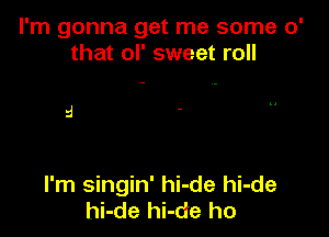 I'm gonna get me some 0'
that ol' sweet roll

I'm singin' hi-de hi-de
hi-de hi-de ho