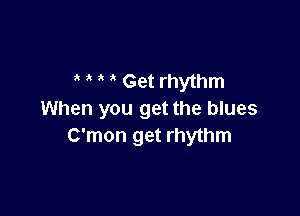 Get rhythm

When you get the blues
C'mon get rhythm