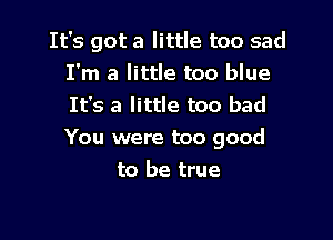 It's got a little too sad
I'm a little too blue
It's a little too bad

You were too good

to be true