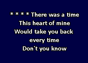 3k 3k k 3k There was a time
This heart of mine
Would take you back
every time

Don't you know