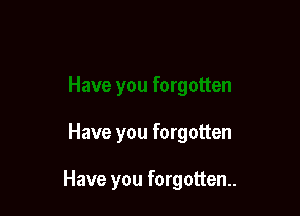 Have you forgotten

Have you forgotten.
