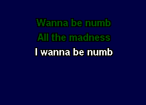 I wanna be numb