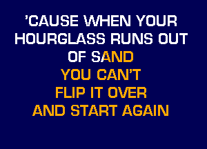 'CAUSE WHEN YOUR
HOURGLASS RUNS OUT
OF SAND
YOU CAN'T
FLIP IT OVER
AND START AGAIN