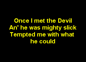 Once I met the Devil
An' he was mighty slick

Tempted me with what
he could