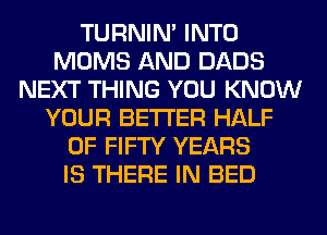 TURNIN' INTO
MOMS AND DADS
NEXT THING YOU KNOW
YOUR BETTER HALF
OF FIFTY YEARS
IS THERE IN BED