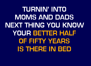 TURNIN' INTO
MOMS AND DADS
NEXT THING YOU KNOW
YOUR BETTER HALF
OF FIFTY YEARS
IS THERE IN BED