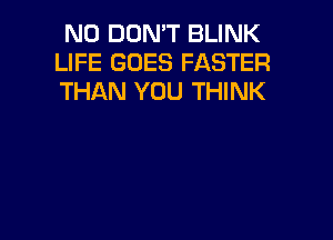 N0 DON'T BLINK
LIFE GOES FASTER
THAN YOU THINK