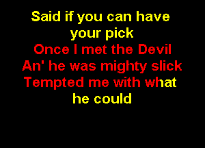 Said if you can have
your pick
Once I met the Devil
An' he was mighty slick

Tempted me with what
he could