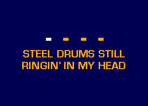 STEEL DRUMS STILL
RINGIN' IN MY HEAD