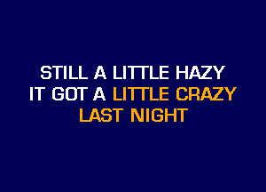 STILL A LITTLE HAZY
IT GOT A LITTLE CRAZY
LAST NIGHT