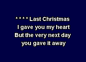 Last Christmas
I gave you my heart

But the very next day
you gave it away