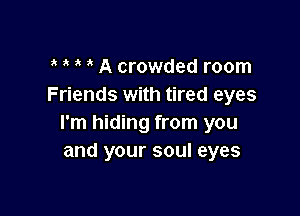 ? A crowded room
Friends with tired eyes

I'm hiding from you
and your soul eyes