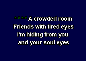 A crowded room
Friends with tired eyes

I'm hiding from you
and your soul eyes