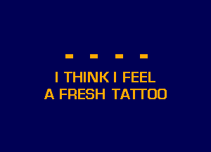I THINKI FEEL
A FRESH TATTOO