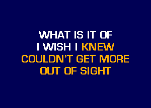 WHAT IS IT OF
IWISH I KNEW

COULDN'T GET MORE
OUT OF SIGHT