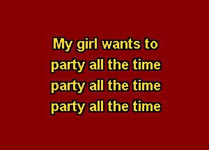 My girl wants to
party all the time

party all the time
party all the time