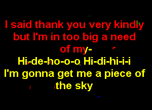 I said thank you very kindly
but I'm in too big a need
of my- '
Hirde-ho-o-o. Hi-di-hi-i-i
I'm gonna get me a piece of
I .the sky