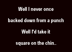 Well I never once

backed down from a punch

Well I'd take it

square on the chin..