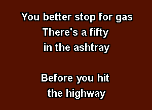 You better stop for gas
There's a fifty
in the ashtray

Before you hit
the highway