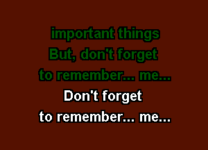 Don't forget
to remember... me...
