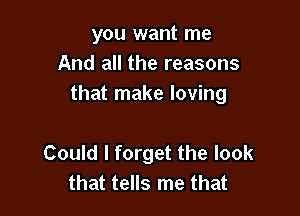 you want me
And all the reasons
that make loving

Could I forget the look
that tells me that