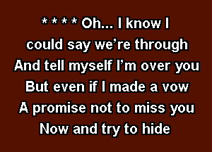 1k 1k 1k 1k Oh... I know I
could say weTe through
And tell myself Pm over you
But even if I made a vow
A promise not to miss you
Now and try to hide