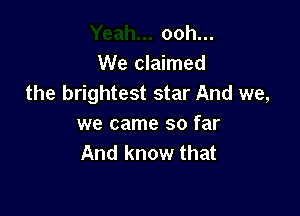 ooh...
We claimed
the brightest star And we,

we came so far
And know that