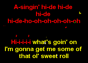 A-singin' hi-de hi-de
hi-de 
hi-d'e-ho-oh-oh-oh-oh-oh

Hi-i-i-i-i whai's goiri' on
I'm gonna get' me some of
that ol' sweet roll