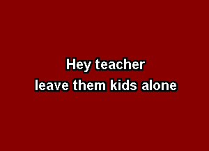 Hey teacher

leave them kids alone