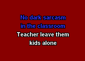 Teacher leave them
kids alone