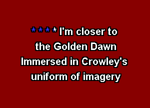 ' I'm closer to
the Golden Dawn

Immersed in Crowley's
uniform of imagery