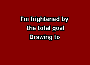 I'm frightened by
the total goal

Drawing to