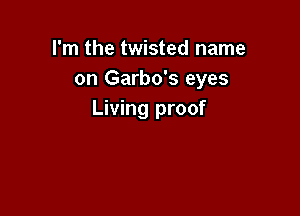 I'm the twisted name
on Garbo's eyes

Living proof